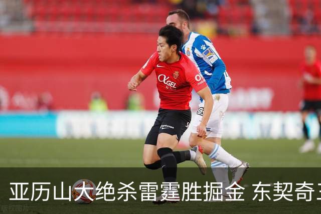 亚历山大绝杀雷霆胜掘金 东契奇三双率队取胜